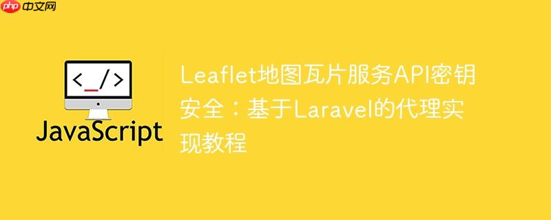 Leaflet地图瓦片服务API密钥安全：基于Laravel的代理实现教程-小浪学习网