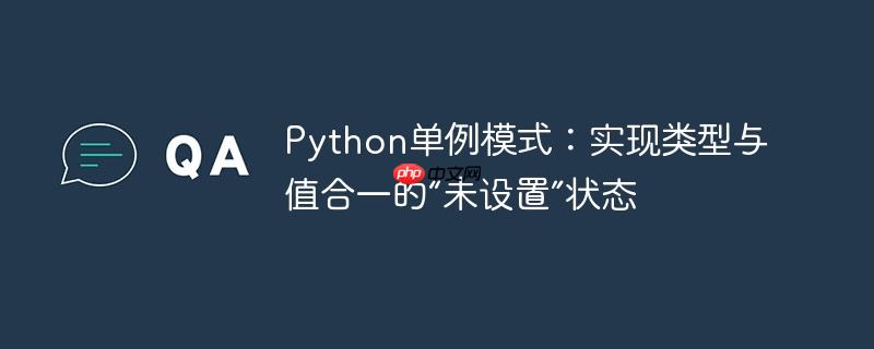 Python单例模式：实现类型与值合一的“未设置”状态
