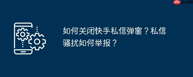 如何关闭快手私信弹窗？私信骚扰如何举报？