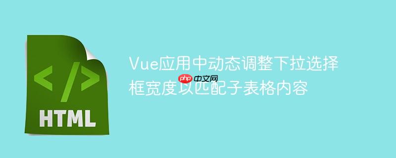 Vue应用中动态调整下拉选择框宽度以匹配子表格内容
