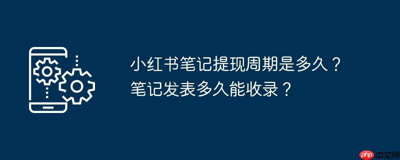 小红书笔记提现周期是多久?笔记发表多久能收录?