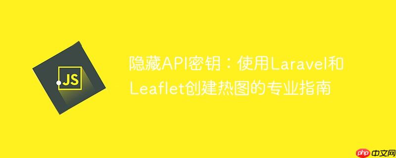 隐藏API密钥：使用Laravel和Leaflet创建热图的专业指南-小浪学习网