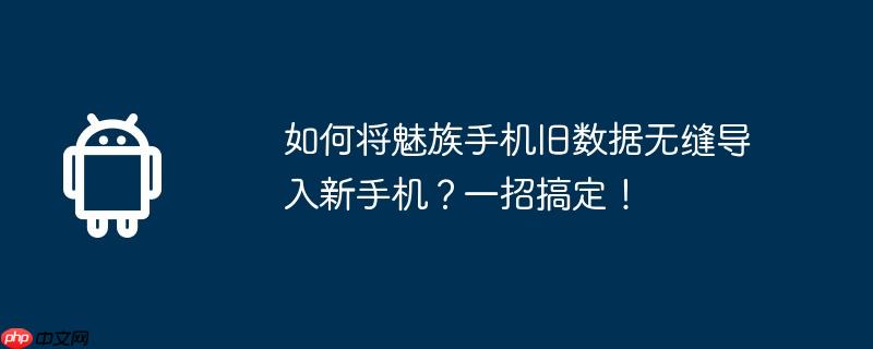 如何将魅族手机旧数据无缝导入新手机?一招搞定!
