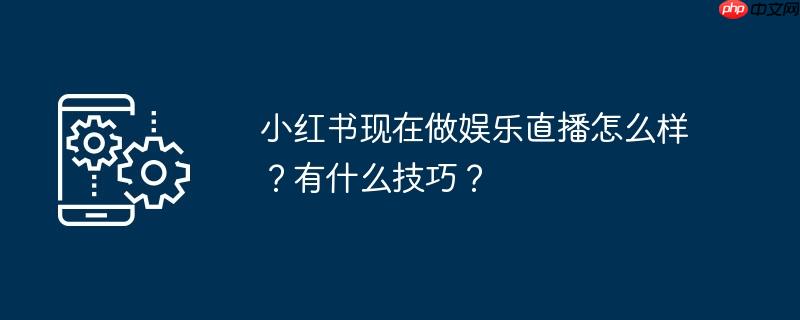 小红书现在做娱乐直播怎么样？有什么技巧？