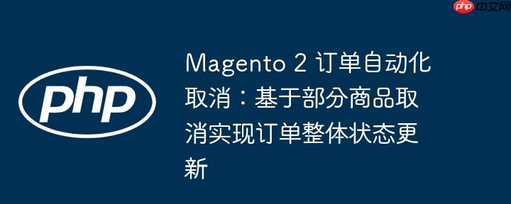 Magento 2 订单自动化取消：基于部分商品取消实现订单整体状态更新-小浪学习网