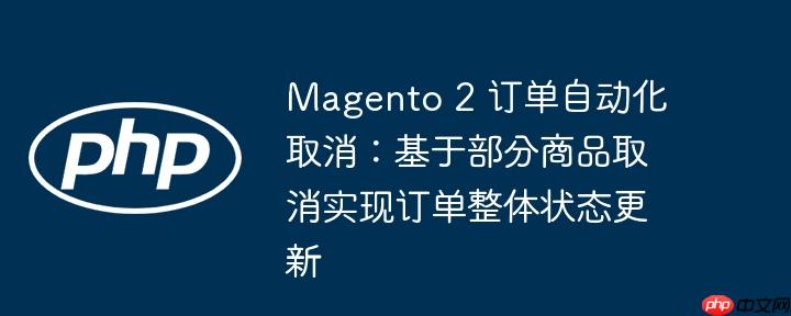 Magento 2 订单自动化取消：基于部分商品取消实现订单整体状态更新