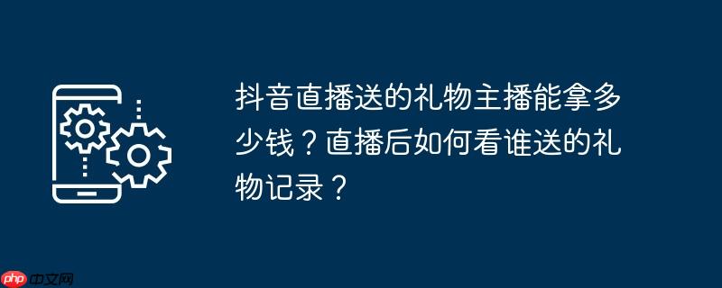抖音直播送的礼物主播能拿多少钱？直播后如何看谁送的礼物记录？