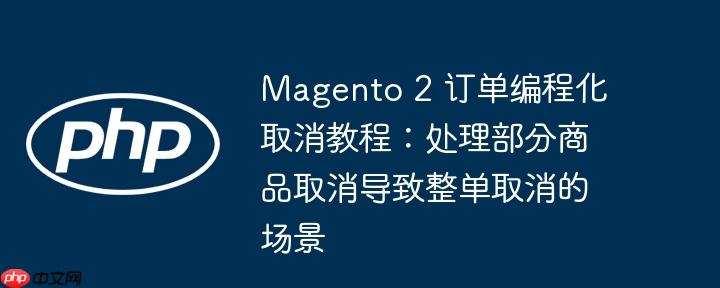 Magento 2 订单编程化取消教程：处理部分商品取消导致整单取消的场景
