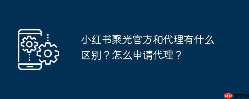 小红书聚光官方和代理有什么区别？怎么申请代理？