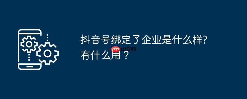 抖音号绑定了企业是什么样?有什么用？