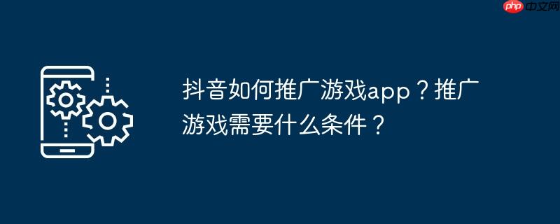 抖音如何推广游戏app？推广游戏需要什么条件？