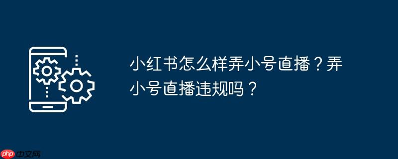 小红书怎么样弄小号直播？弄小号直播违规吗？
