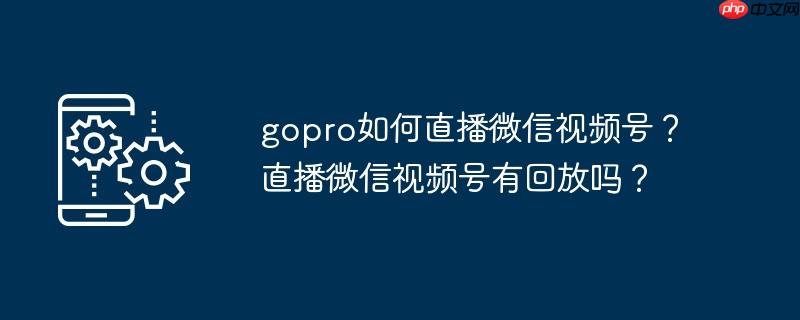 gopro如何直播微信视频号？直播微信视频号有回放吗？