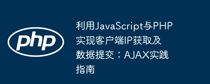 Verwenden von JavaScript und PHP zur Implementierung von Client -IP -Akquisition und Datenübermittlung: AJAX Practice Guide