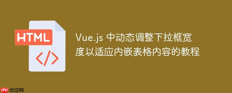 Vue.js 中动态调整下拉框宽度以适应内嵌表格内容的教程-小浪学习网