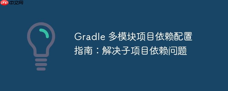 gradle 多模块项目依赖配置指南：解决子项目依赖问题