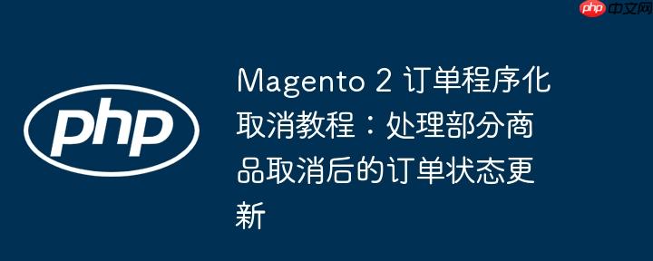 Magento 2 订单程序化取消教程：处理部分商品取消后的订单状态更新-小浪学习网