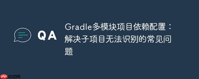 Gradle多模块项目依赖配置:解决子项目无法识别的常见问题