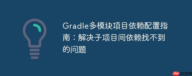 Gradle多模块项目依赖配置指南：解决子项目间依赖找不到的问题-小浪学习网