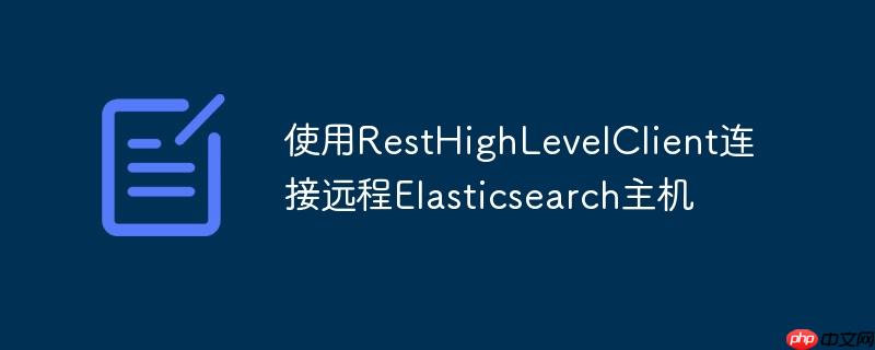 使用RestHighLevelClient连接远程Elasticsearch主机-小浪学习网