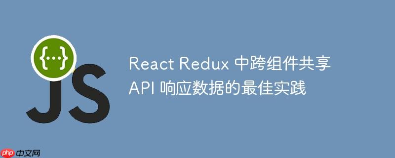 React Redux 中跨组件共享 API 响应数据的最佳实践-小浪学习网