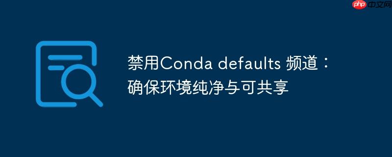 禁用Conda defaults 频道:确保环境纯净与可共享