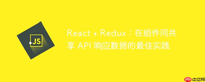 React + Redux：在组件间共享 API 响应数据的最佳实践-小浪学习网