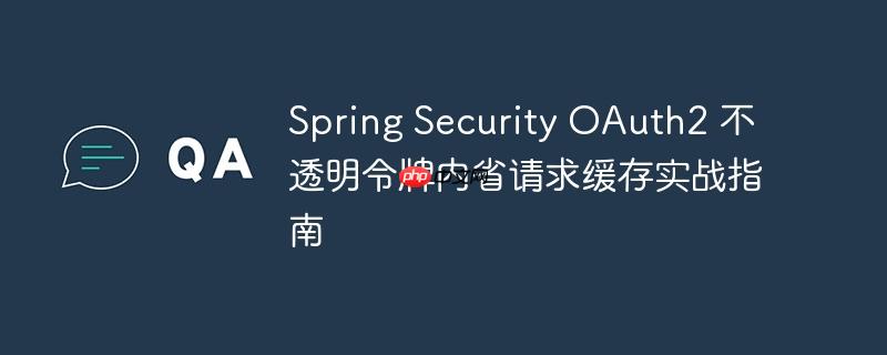 Spring Security OAuth2 不透明令牌内省请求缓存实战指南