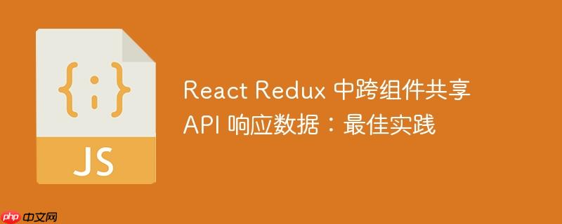 React Redux 中跨组件共享 API 响应数据：最佳实践-小浪学习网