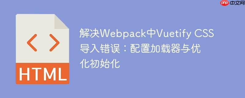 解决Webpack中Vuetify CSS导入错误：配置加载器与优化初始化-小浪学习网