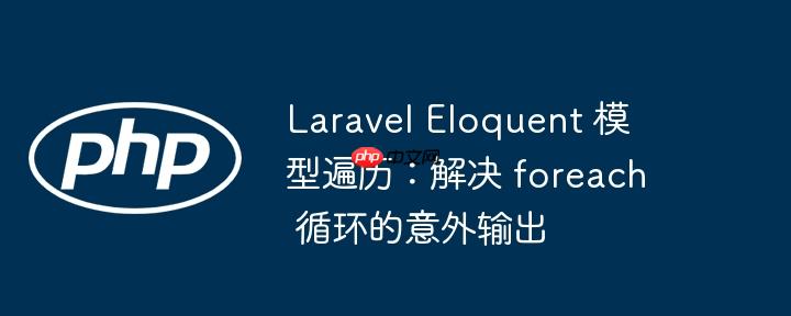 laravel eloquent 模型遍历：解决 foreach 循环的意外输出