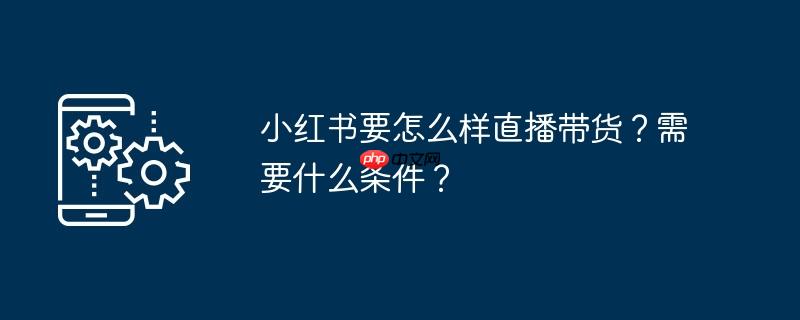 小红书上怎么加好友 小红书上怎么直播带货