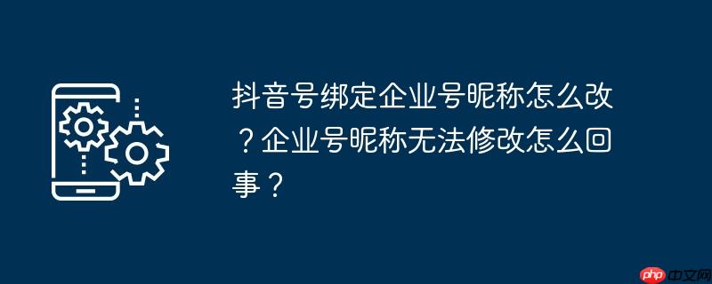 抖音号绑定企业号昵称怎么改?企业号昵称无法修改怎么回事?