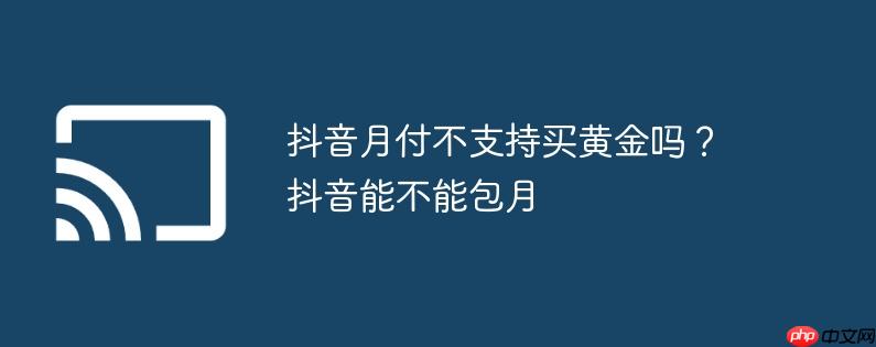 抖音月付不支持买黄金吗？抖音能不能包月