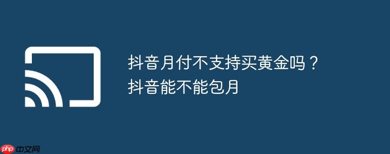 抖音月付不支持买黄金吗？抖音能不能包月