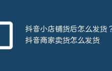 抖音小店铺货后怎么发货？抖音商家卖货怎么发货
