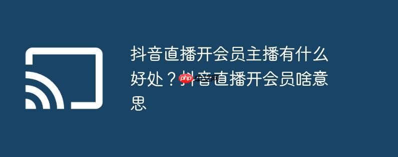 抖音直播开会员主播有什么好处？抖音直播开会员啥意思