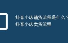 抖音小店铺货流程是什么？抖音小店卖货流程