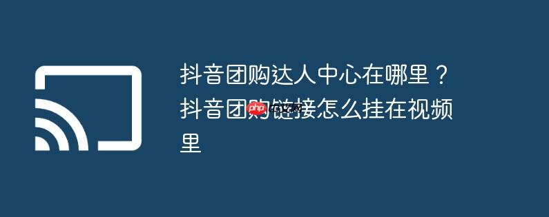 抖音团购达人中心在哪里?抖音团购链接怎么挂在视频里
