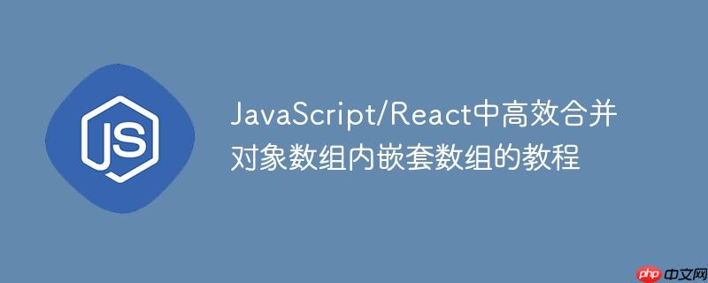 JavaScript/React中高效合并对象数组内嵌套数组的教程-小浪学习网