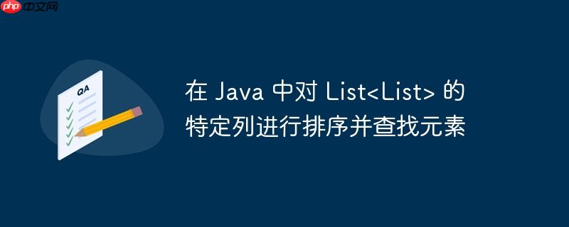 在 Java 中对 List<List> 的特定列进行排序并查找元素-小浪学习网