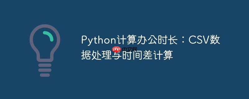 Python计算办公时长：CSV数据处理与时间差计算-小浪学习网