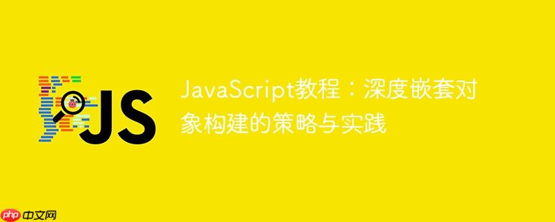 JavaScript教程：深度嵌套对象构建的策略与实践-小浪学习网