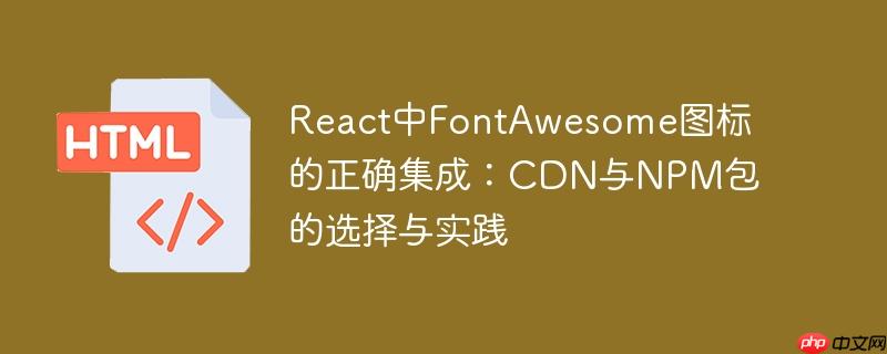 React中FontAwesome图标的正确集成：CDN与NPM包的选择与实践
