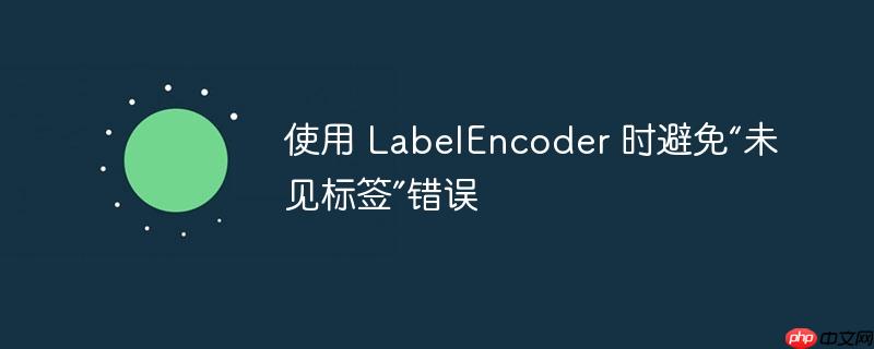 使用 labelencoder 时避免“未见标签”错误