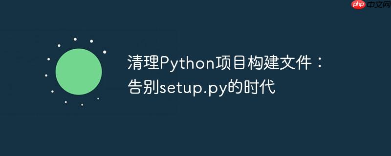 清理Python项目构建文件：告别setup.py的时代-小浪学习网
