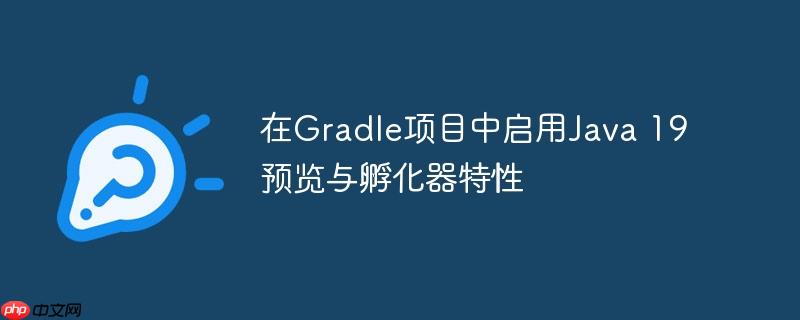 在Gradle项目中启用Java 19预览与孵化器特性-小浪学习网