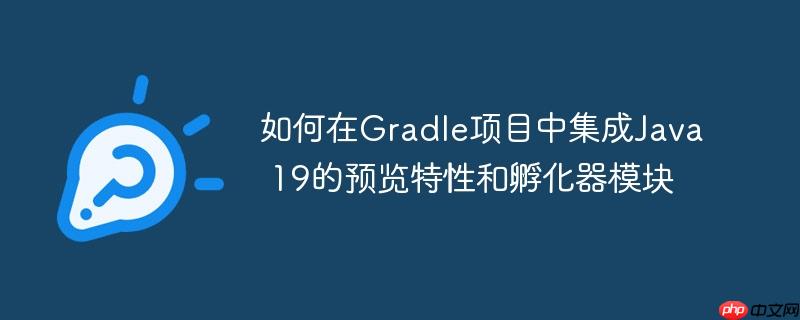 如何在Gradle项目中集成Java 19的预览特性和孵化器模块