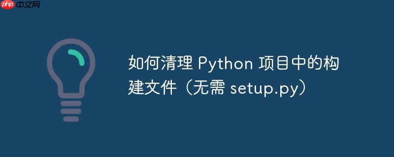 如何清理 Python 项目中的构建文件（无需 setup.py）-小浪学习网