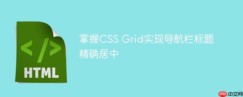 掌握CSS Grid实现导航栏标题精确居中